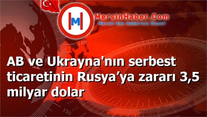 AB ve Ukrayna'nın serbest ticaretinin Rusya’ya zararı 3,5 milyar dolar