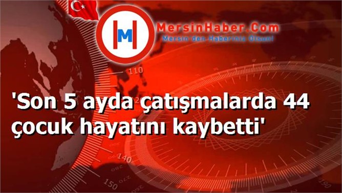 'Son 5 ayda çatışmalarda 44 çocuk hayatını kaybetti'