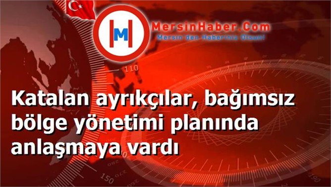 Katalan ayrıkçılar, bağımsız bölge yönetimi planında anlaşmaya vardı