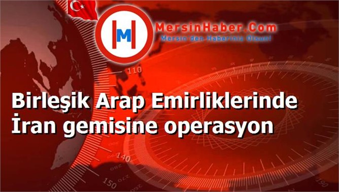 Birleşik Arap Emirliklerinde İran gemisine operasyon