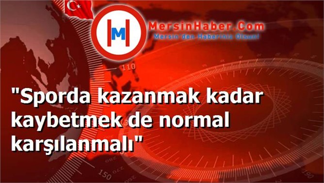 "Sporda kazanmak kadar kaybetmek de normal karşılanmalı"