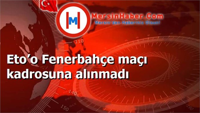 Eto’o Fenerbahçe maçı kadrosuna alınmadı