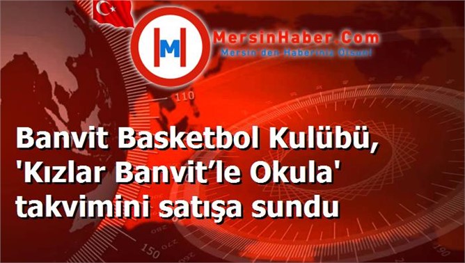 Banvit Basketbol Kulübü, 'Kızlar Banvit’le Okula' takvimini satışa sundu