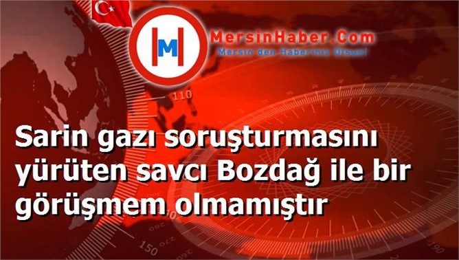 Sarin gazı soruşturmasını yürüten savcı Bozdağ ile bir görüşmem olmamıştır