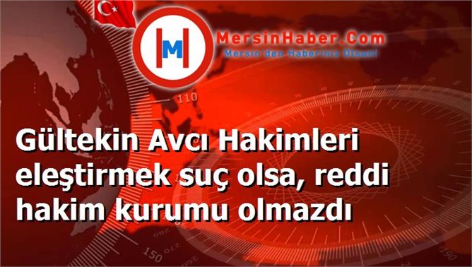 Gültekin Avcı Hakimleri eleştirmek suç olsa, reddi hakim kurumu olmazdı