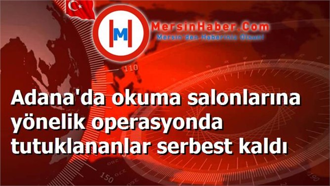 Adana'da okuma salonlarına yönelik operasyonda tutuklananlar serbest kaldı