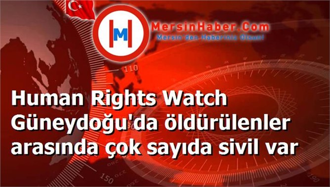 Human Rights Watch Güneydoğu'da öldürülenler arasında çok sayıda sivil var