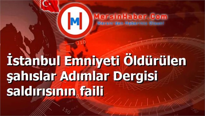 İstanbul Emniyeti Öldürülen şahıslar Adımlar Dergisi saldırısının faili