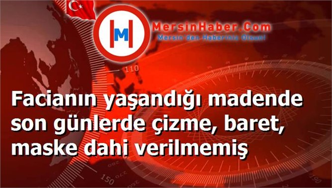 Facianın yaşandığı madende son günlerde çizme, baret, maske dahi verilmemiş