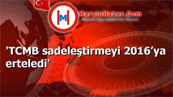 'TCMB sadeleştirmeyi 2016’ya erteledi'