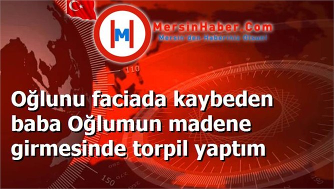 Oğlunu faciada kaybeden baba Oğlumun madene girmesinde torpil yaptım