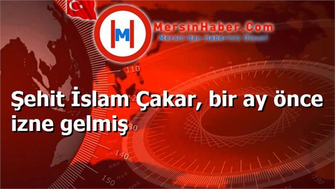 Şehit İslam Çakar, bir ay önce izne gelmiş