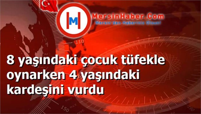 8 yaşındaki çocuk tüfekle oynarken 4 yaşındaki kardeşini vurdu