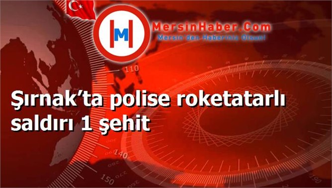 Şırnak’ta polise roketatarlı saldırı 1 şehit