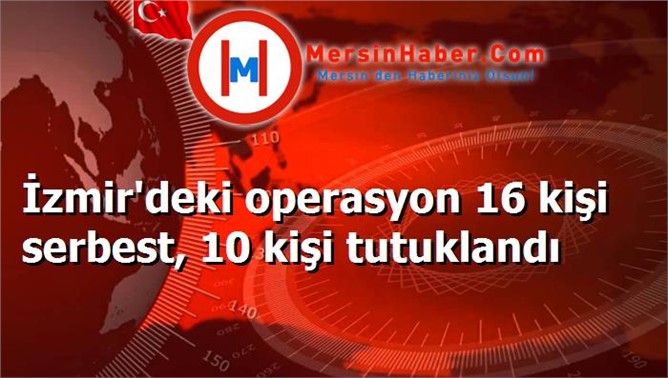 İzmir'deki operasyon 16 kişi serbest, 10 kişi tutuklandı