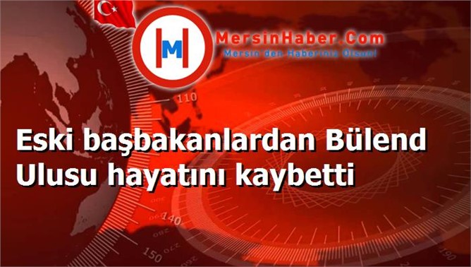 Eski başbakanlardan Bülend Ulusu hayatını kaybetti