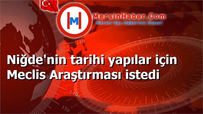 Niğde'nin tarihi yapılar için Meclis Araştırması istedi