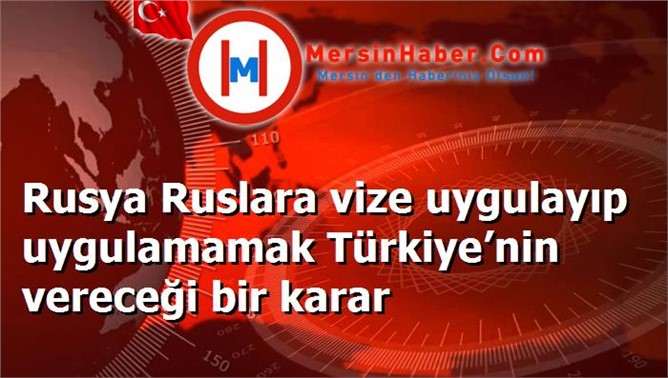 Rusya Ruslara vize uygulayıp uygulamamak Türkiye’nin vereceği bir karar