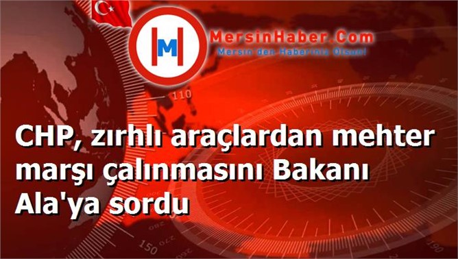 CHP, zırhlı araçlardan mehter marşı çalınmasını Bakanı Ala'ya sordu