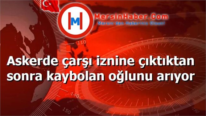 Askerde çarşı iznine çıktıktan sonra kaybolan oğlunu arıyor