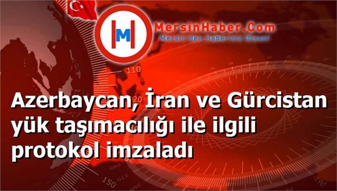 Azerbaycan, İran ve Gürcistan yük taşımacılığı ile ilgili protokol imzaladı