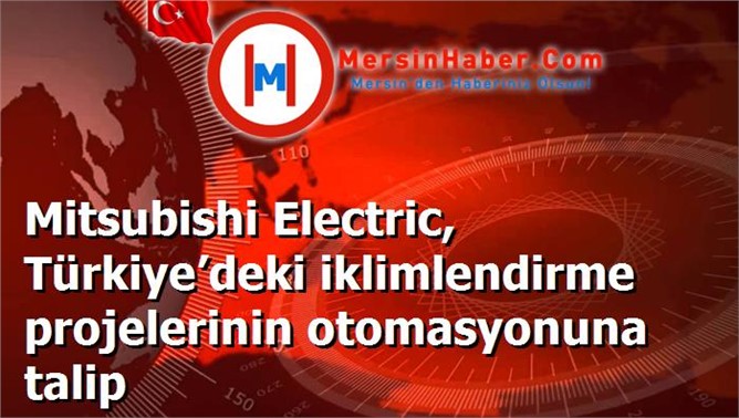 Mitsubishi Electric, Türkiye’deki iklimlendirme projelerinin otomasyonuna talip