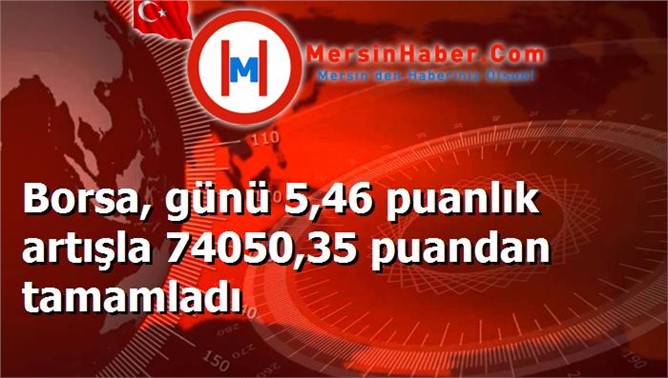 Borsa, günü 5,46 puanlık artışla 74050,35 puandan tamamladı