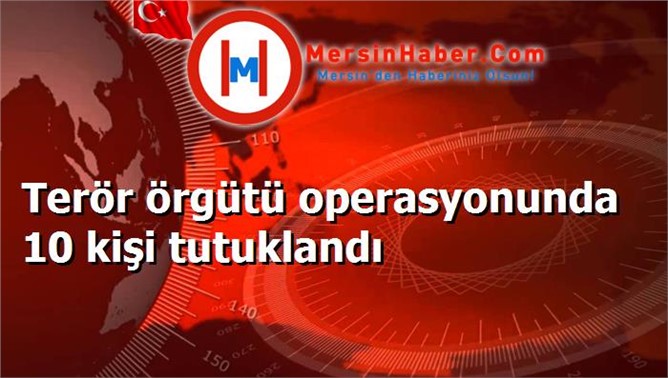 Terör örgütü operasyonunda 10 kişi tutuklandı