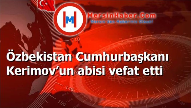 Özbekistan Cumhurbaşkanı Kerimov’un abisi vefat etti