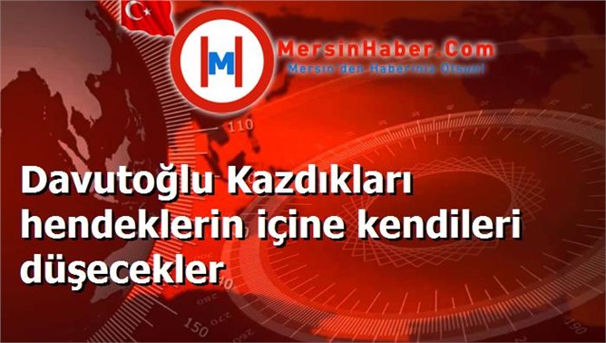 Davutoğlu Kazdıkları hendeklerin içine kendileri düşecekler