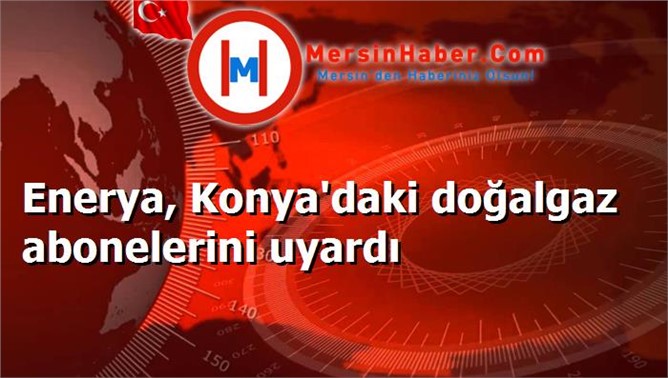 Enerya, Konya'daki doğalgaz abonelerini uyardı