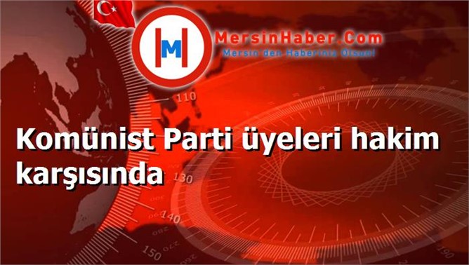 Komünist Parti üyeleri hakim karşısında