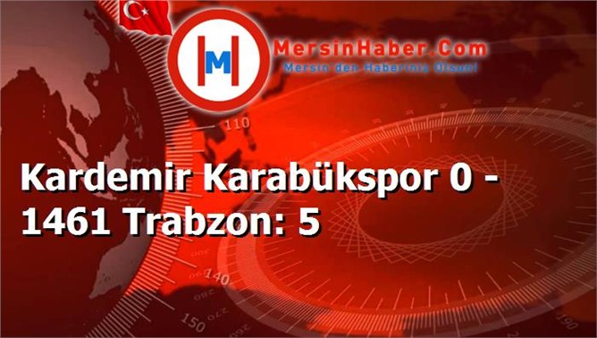 Kardemir Karabükspor 0 - 1461 Trabzon: 5