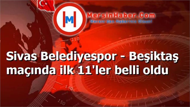 Sivas Belediyespor - Beşiktaş maçında ilk 11'ler belli oldu