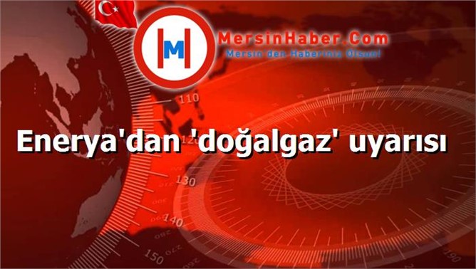 Enerya'dan 'doğalgaz' uyarısı