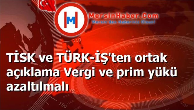 TİSK ve TÜRK-İŞ'ten ortak açıklama Vergi ve prim yükü azaltılmalı