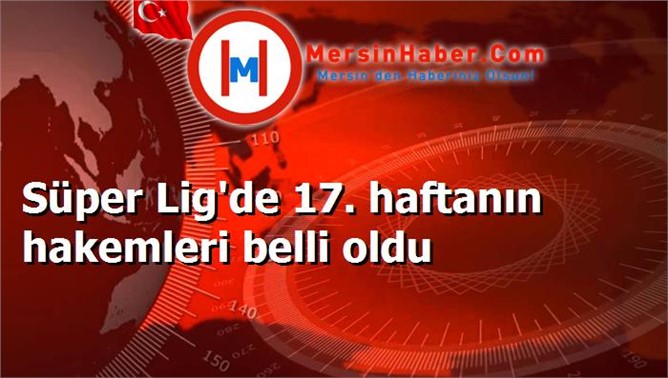 Süper Lig'de 17. haftanın hakemleri belli oldu