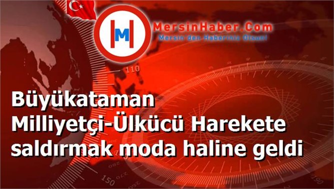 Büyükataman Milliyetçi-Ülkücü Harekete saldırmak moda haline geldi