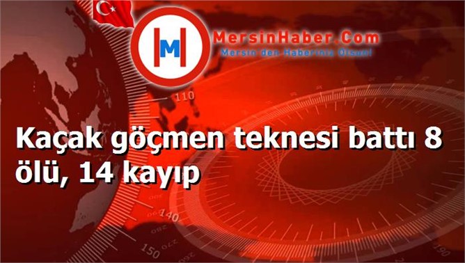 Kaçak göçmen teknesi battı 8 ölü, 14 kayıp