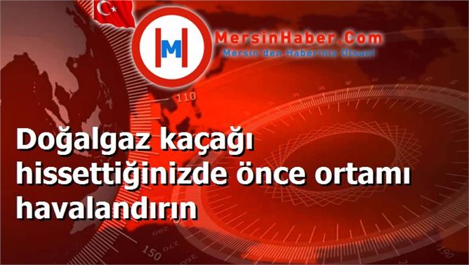 Doğalgaz kaçağı hissettiğinizde önce ortamı havalandırın