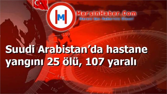 Suudi Arabistan’da hastane yangını 25 ölü, 107 yaralı