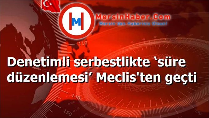 Denetimli serbestlikte ‘süre düzenlemesi’ Meclis'ten geçti