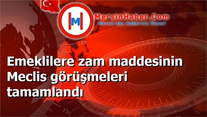 Emeklilere zam maddesinin Meclis görüşmeleri tamamlandı