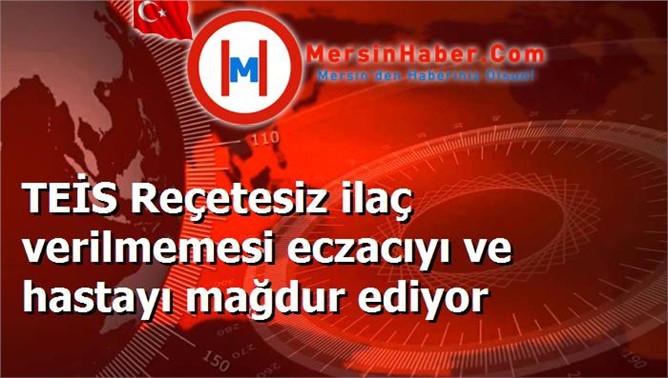 TEİS Reçetesiz ilaç verilmemesi eczacıyı ve hastayı mağdur ediyor