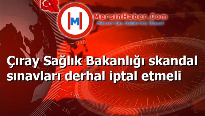 Çıray Sağlık Bakanlığı skandal sınavları derhal iptal etmeli