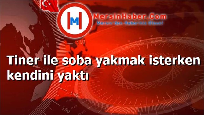 Tiner ile soba yakmak isterken kendini yaktı