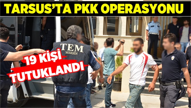 Tarsus’ta PKK Baskınlarında 19 Kişi Tutuklandı