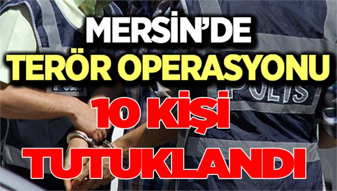 Mersin'deki Terör Operasyonunda 10 Tutuklama