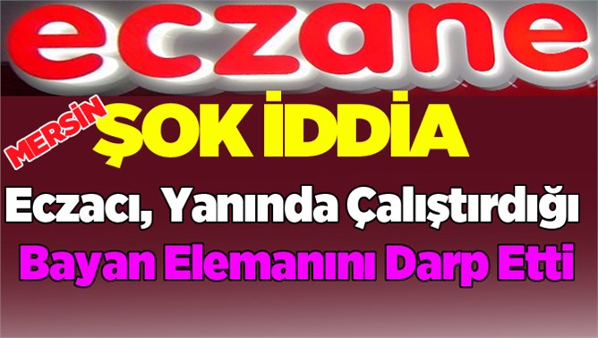 Şok İddia;  Eczacı, Yanında Çalıştırdığı Bayan Elemanını Darp Etti