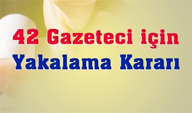 42 gazeteci hakkında yakalama kararı